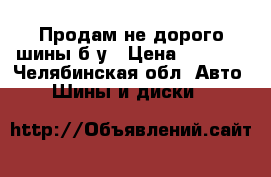 Продам не дорого шины б/у › Цена ­ 5 000 - Челябинская обл. Авто » Шины и диски   